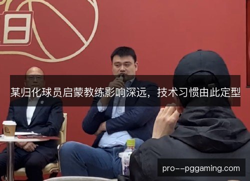 某归化球员启蒙教练影响深远，技术习惯由此定型