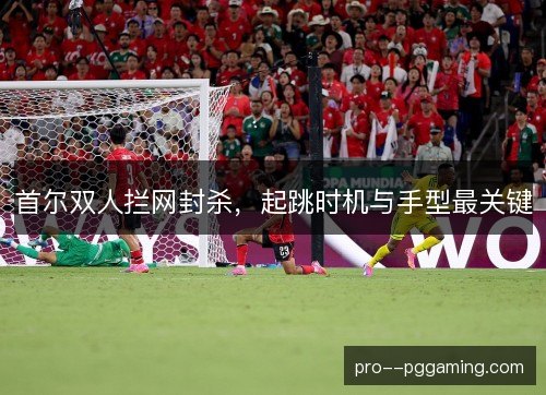 首尔双人拦网封杀,起跳时机与手型最关键 首尔双人拦网封杀,起跳时机与手型最关键